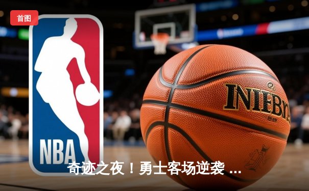 奇迹之夜！勇士客场逆袭 库里三分雨浇灭雄鹿主场连胜梦