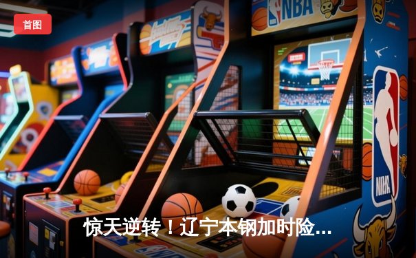 惊天逆转！辽宁本钢加时险胜广东宏远 总决赛悬念延续