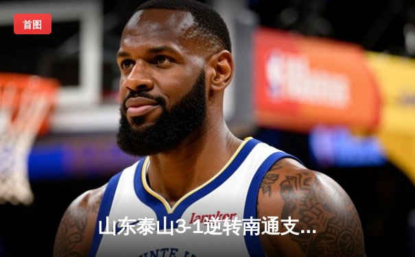 山东泰山3-1逆转南通支云，克雷桑帽子戏法闪耀中超