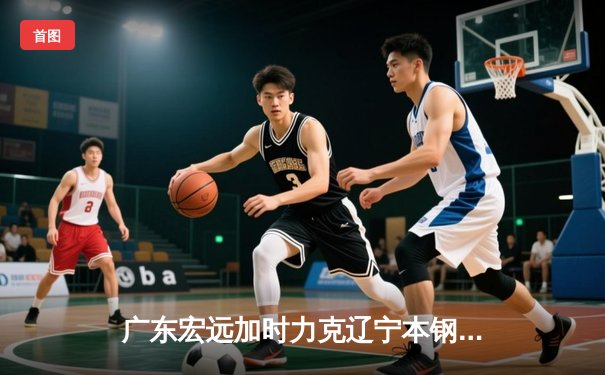 广东宏远加时力克辽宁本钢，CBA半决赛上演史诗级对决