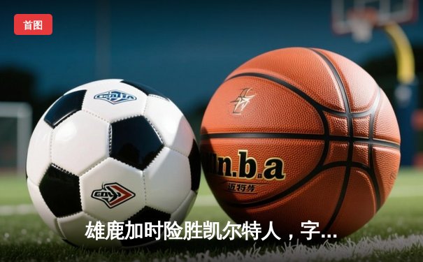 雄鹿加时险胜凯尔特人，字母哥44+14主宰攻防