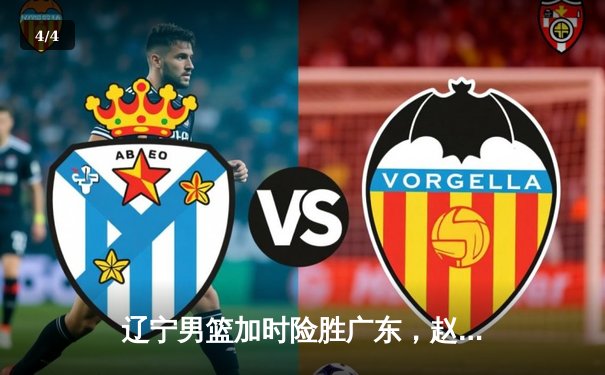 辽宁男篮加时险胜广东，赵继伟35分率队夺赛点 - 4