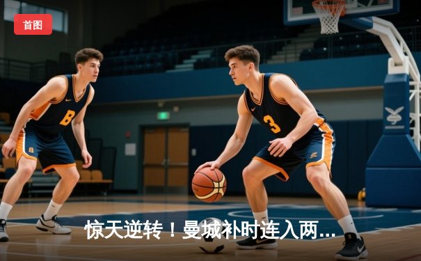 惊天逆转！曼城补时连入两球3-2险胜拜仁，哈兰德双响闪耀欧冠