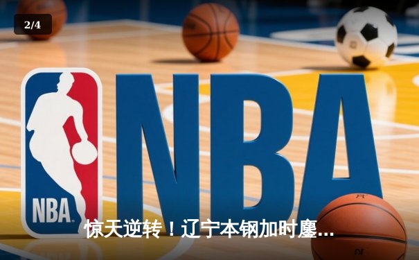 惊天逆转！辽宁本钢加时鏖战力克广东华南虎，总决赛悬念再起 - 2