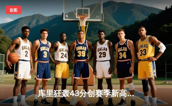 库里狂轰43分创赛季新高，勇士加时险胜凯尔特人延续主场不败金身