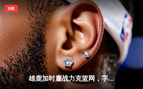 雄鹿加时鏖战力克篮网，字母哥44分14篮板6助攻统治攻防