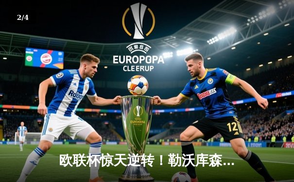 欧联杯惊天逆转！勒沃库森3-2绝杀罗马延续不败神话 弗林蓬制胜球定乾坤 - 2