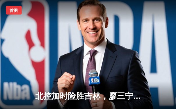 北控加时险胜吉林，廖三宁31+16+6创生涯新高