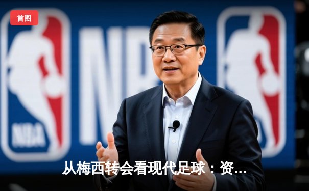 从梅西转会看现代足球：资本、数据与运动员价值的三角博弈
