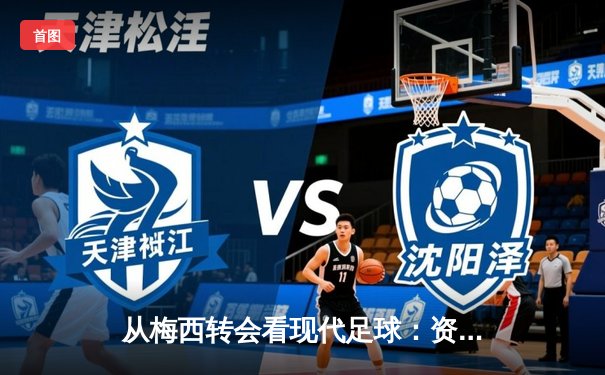 从梅西转会看现代足球：资本、数据与运动员价值的三角博弈