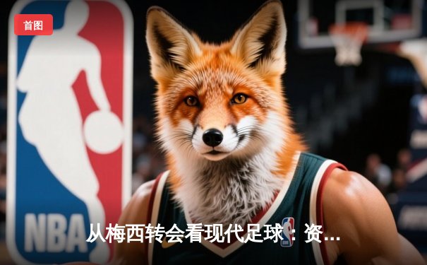 从梅西转会看现代足球：资本、数据与运动员自主权的博弈